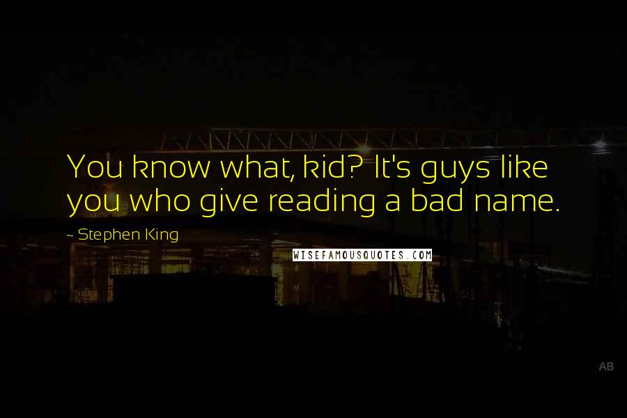 Stephen King Quotes: You know what, kid? It's guys like you who give reading a bad name.