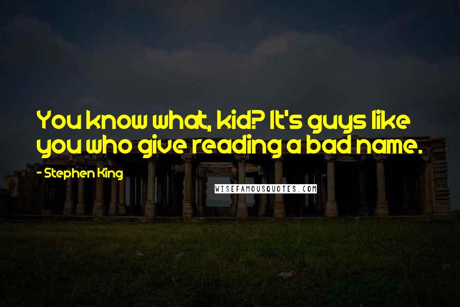 Stephen King Quotes: You know what, kid? It's guys like you who give reading a bad name.