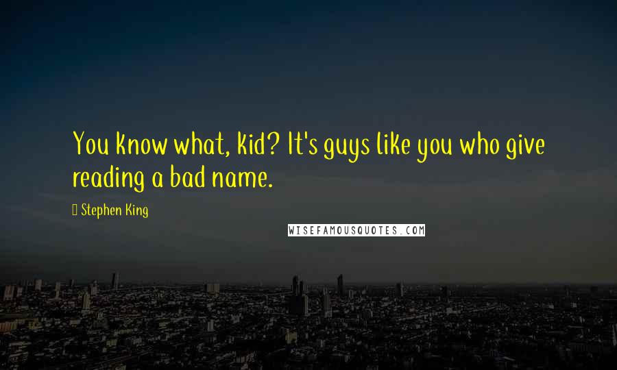 Stephen King Quotes: You know what, kid? It's guys like you who give reading a bad name.