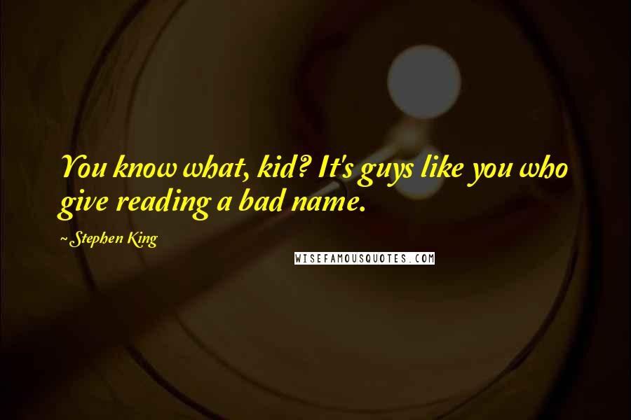 Stephen King Quotes: You know what, kid? It's guys like you who give reading a bad name.