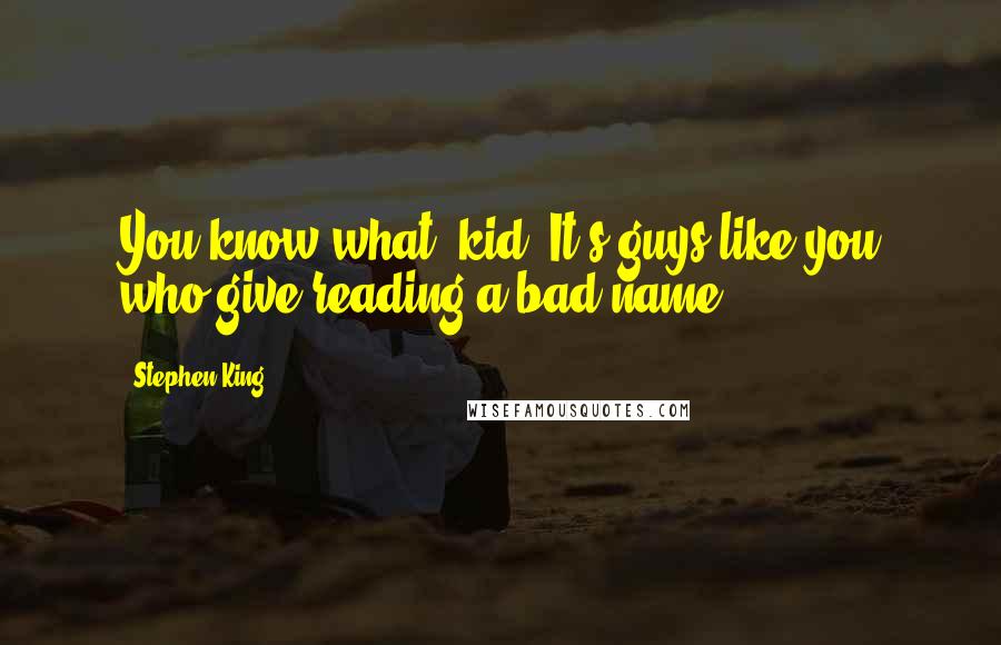 Stephen King Quotes: You know what, kid? It's guys like you who give reading a bad name.