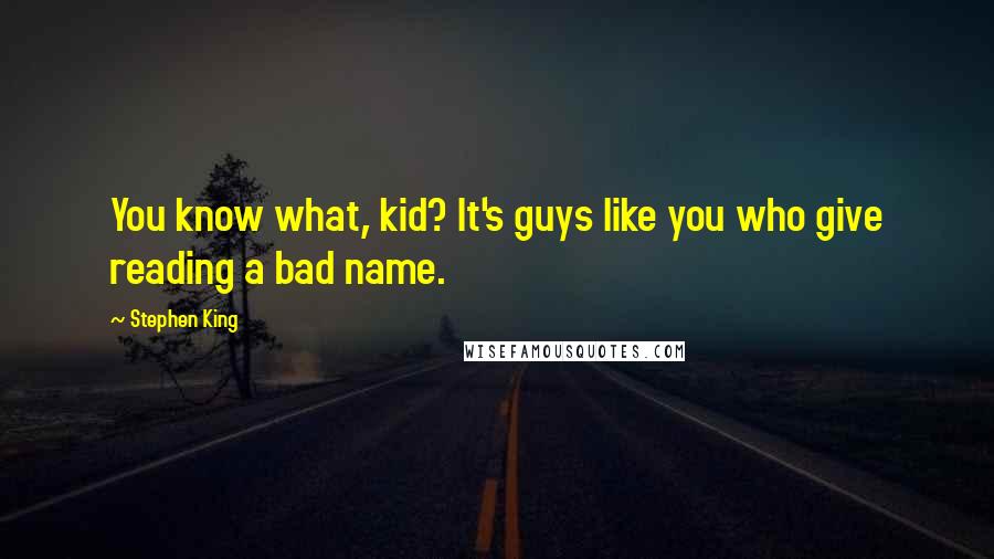 Stephen King Quotes: You know what, kid? It's guys like you who give reading a bad name.