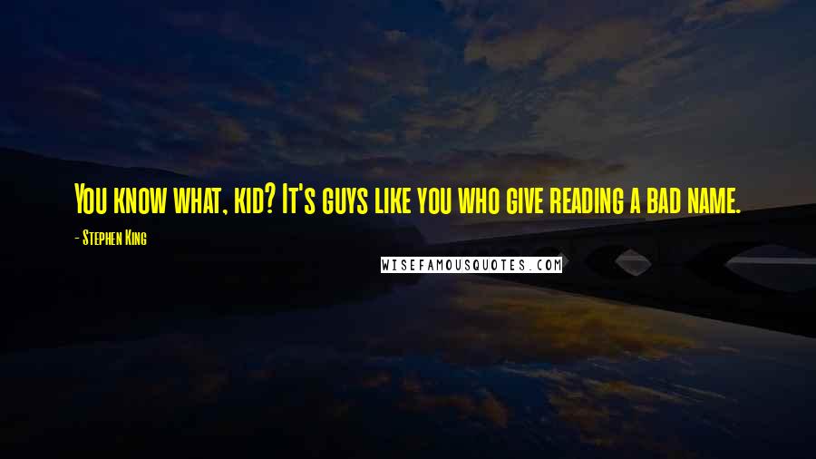 Stephen King Quotes: You know what, kid? It's guys like you who give reading a bad name.