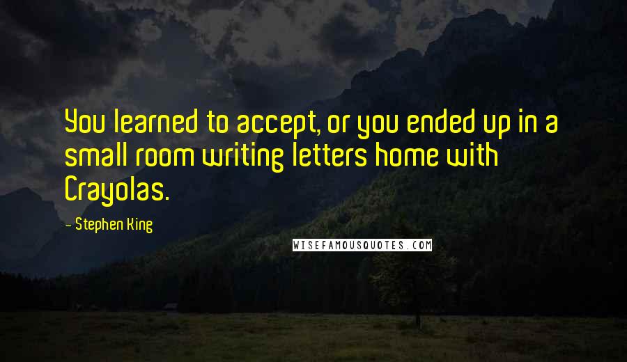 Stephen King Quotes: You learned to accept, or you ended up in a small room writing letters home with Crayolas.