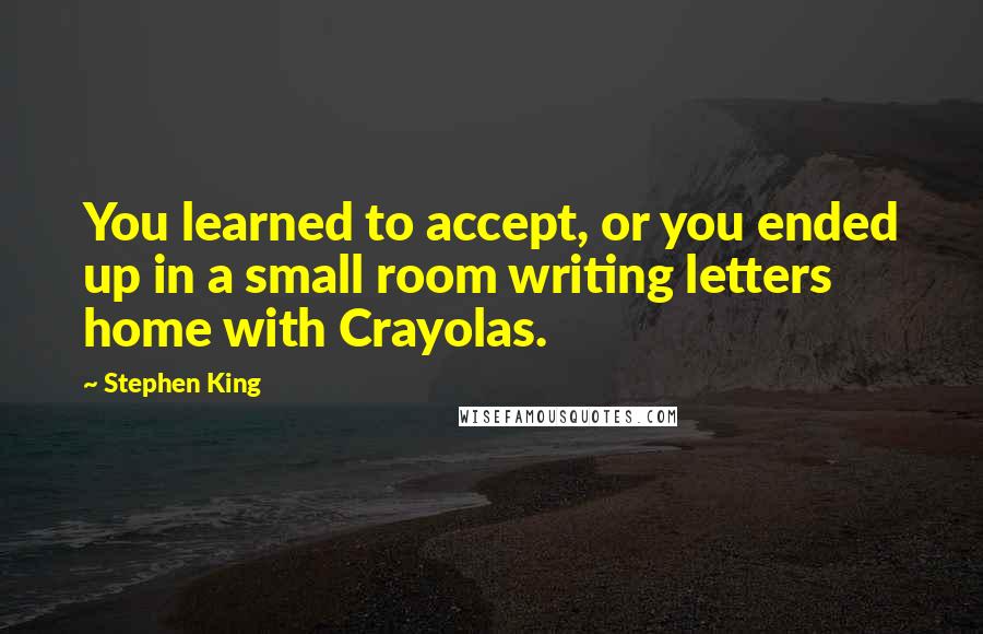 Stephen King Quotes: You learned to accept, or you ended up in a small room writing letters home with Crayolas.