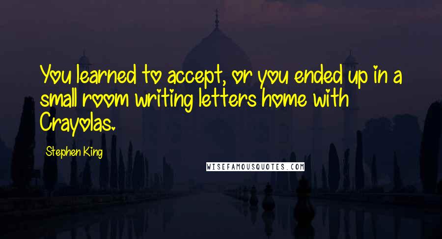 Stephen King Quotes: You learned to accept, or you ended up in a small room writing letters home with Crayolas.