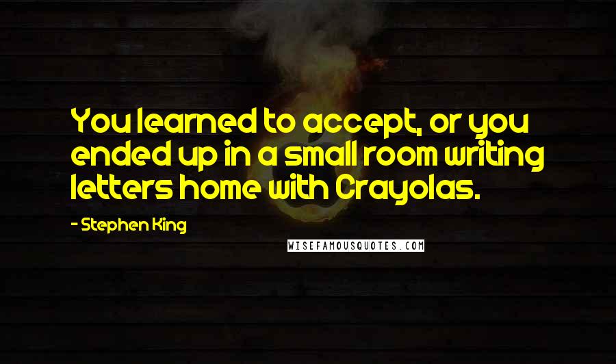 Stephen King Quotes: You learned to accept, or you ended up in a small room writing letters home with Crayolas.