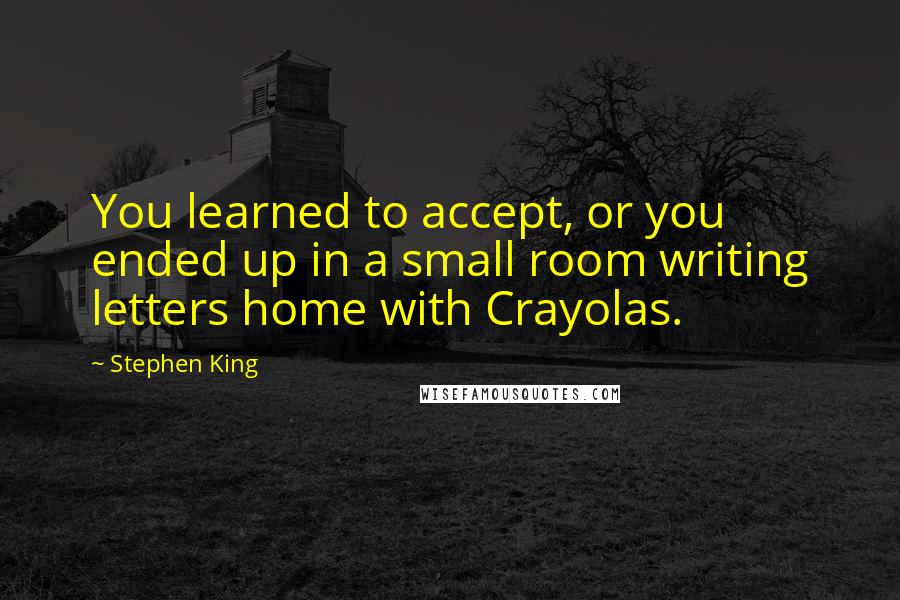 Stephen King Quotes: You learned to accept, or you ended up in a small room writing letters home with Crayolas.