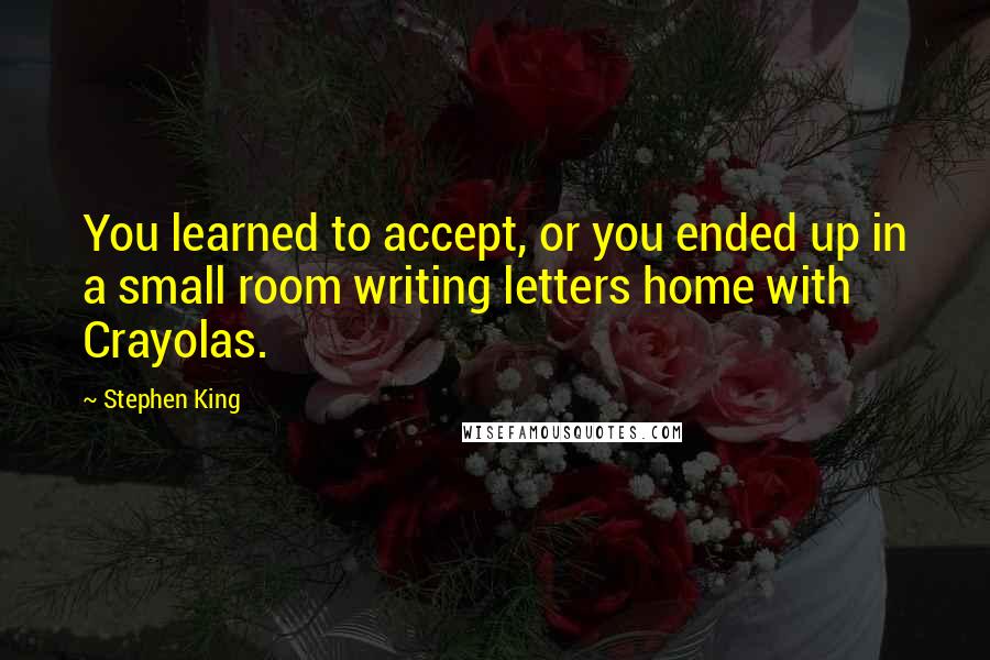 Stephen King Quotes: You learned to accept, or you ended up in a small room writing letters home with Crayolas.