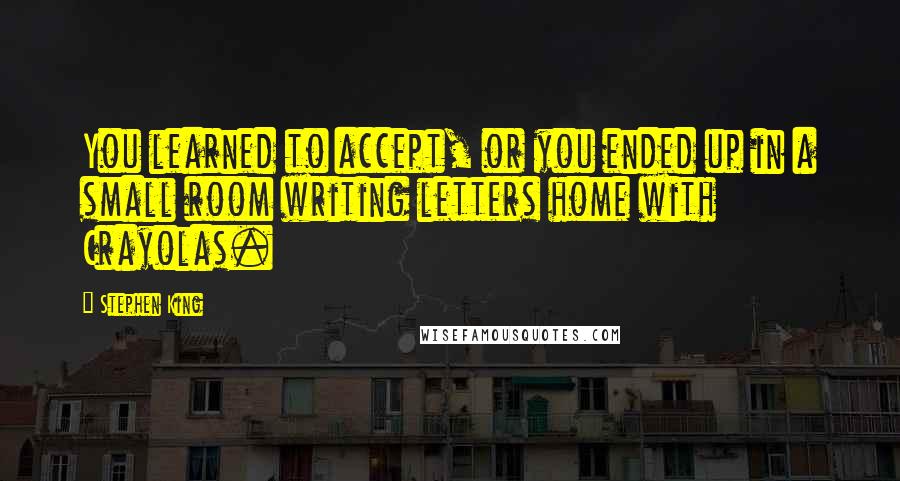 Stephen King Quotes: You learned to accept, or you ended up in a small room writing letters home with Crayolas.