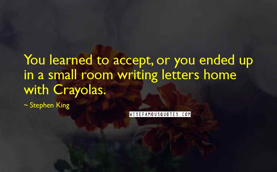 Stephen King Quotes: You learned to accept, or you ended up in a small room writing letters home with Crayolas.