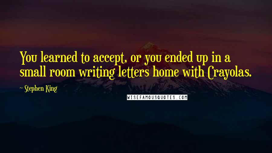 Stephen King Quotes: You learned to accept, or you ended up in a small room writing letters home with Crayolas.