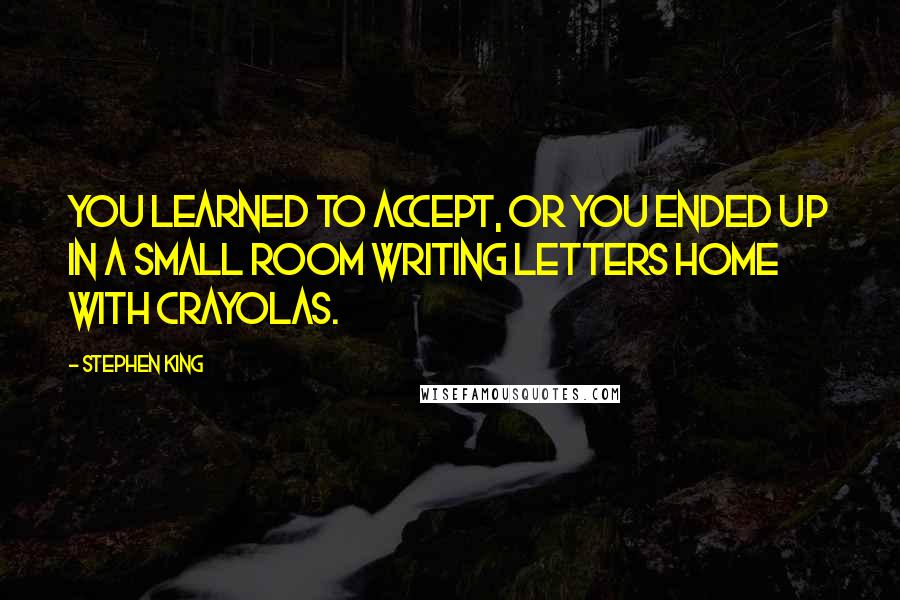 Stephen King Quotes: You learned to accept, or you ended up in a small room writing letters home with Crayolas.