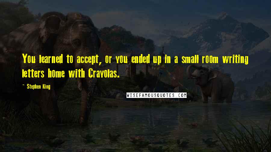 Stephen King Quotes: You learned to accept, or you ended up in a small room writing letters home with Crayolas.