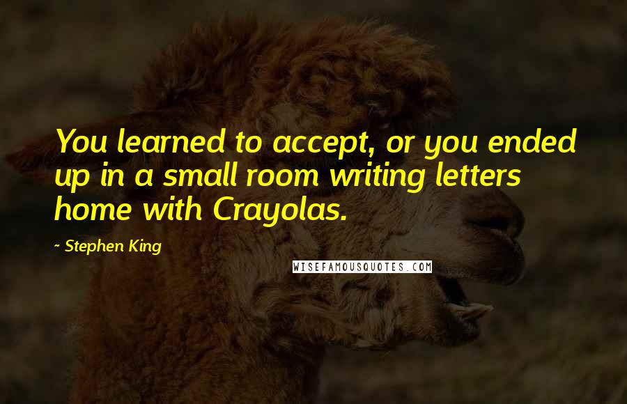 Stephen King Quotes: You learned to accept, or you ended up in a small room writing letters home with Crayolas.