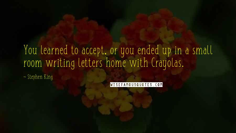 Stephen King Quotes: You learned to accept, or you ended up in a small room writing letters home with Crayolas.