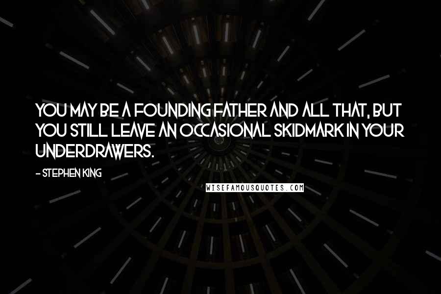 Stephen King Quotes: You may be a Founding Father and all that, but you still leave an occasional skidmark in your underdrawers.