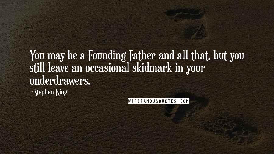 Stephen King Quotes: You may be a Founding Father and all that, but you still leave an occasional skidmark in your underdrawers.