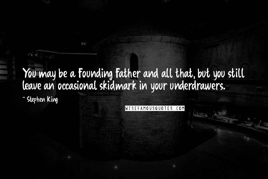 Stephen King Quotes: You may be a Founding Father and all that, but you still leave an occasional skidmark in your underdrawers.