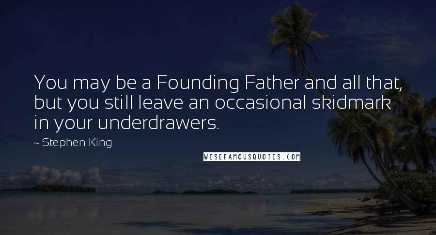 Stephen King Quotes: You may be a Founding Father and all that, but you still leave an occasional skidmark in your underdrawers.