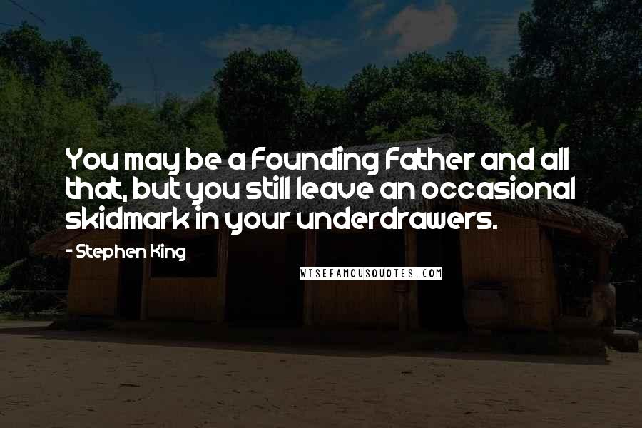 Stephen King Quotes: You may be a Founding Father and all that, but you still leave an occasional skidmark in your underdrawers.