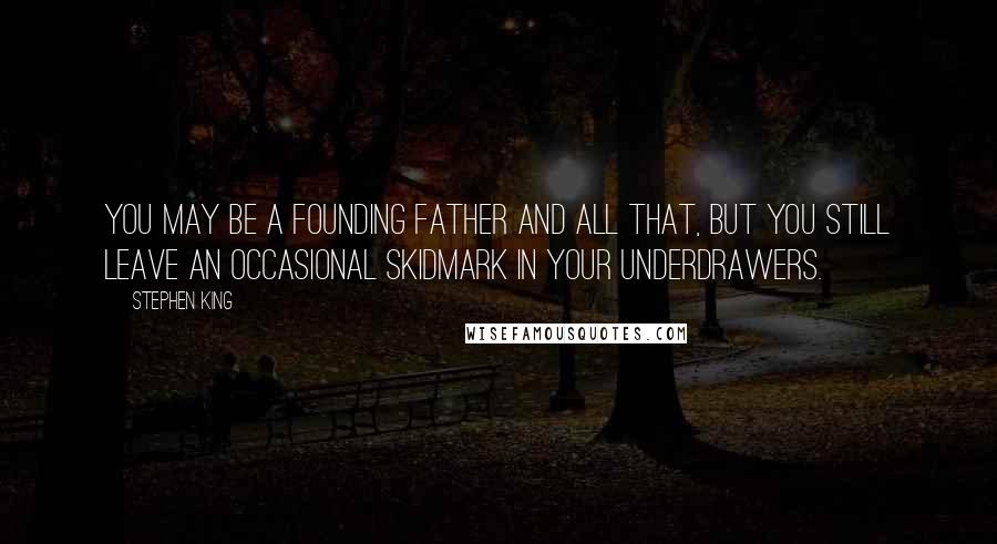 Stephen King Quotes: You may be a Founding Father and all that, but you still leave an occasional skidmark in your underdrawers.