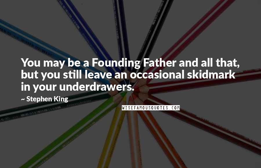 Stephen King Quotes: You may be a Founding Father and all that, but you still leave an occasional skidmark in your underdrawers.