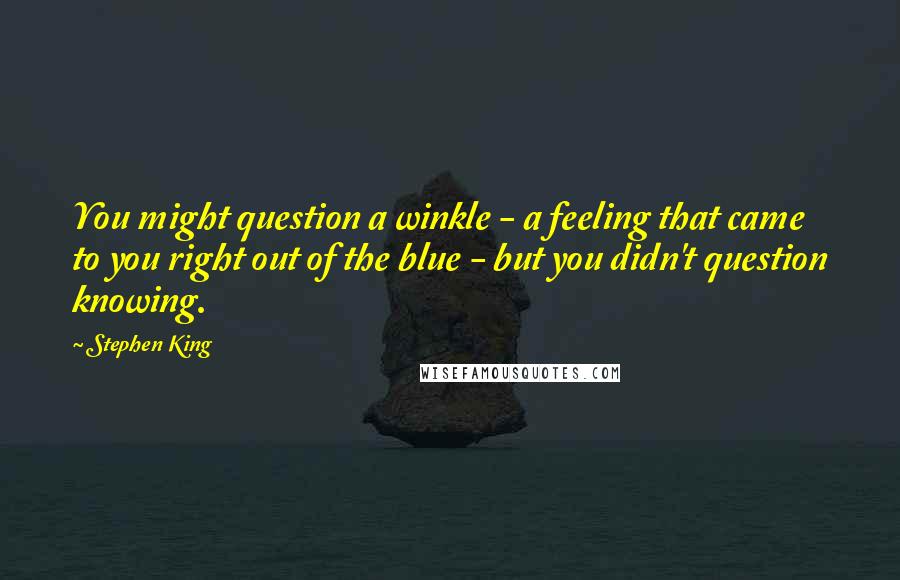 Stephen King Quotes: You might question a winkle - a feeling that came to you right out of the blue - but you didn't question knowing.
