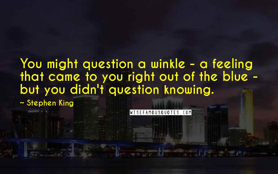 Stephen King Quotes: You might question a winkle - a feeling that came to you right out of the blue - but you didn't question knowing.