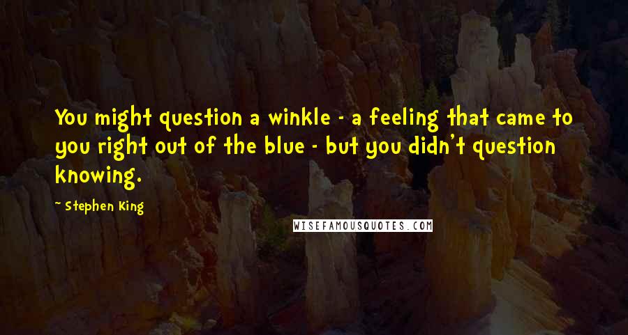 Stephen King Quotes: You might question a winkle - a feeling that came to you right out of the blue - but you didn't question knowing.