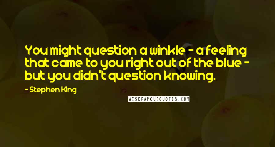 Stephen King Quotes: You might question a winkle - a feeling that came to you right out of the blue - but you didn't question knowing.