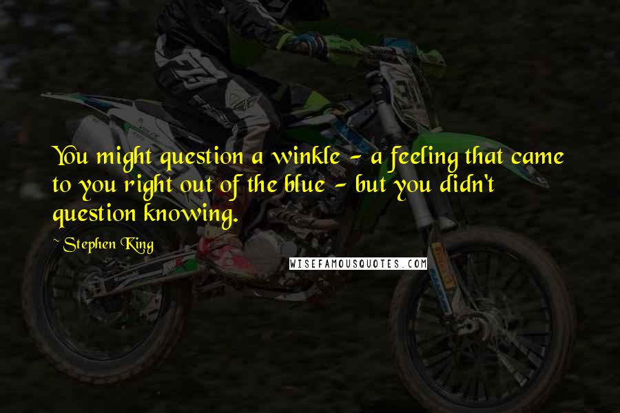 Stephen King Quotes: You might question a winkle - a feeling that came to you right out of the blue - but you didn't question knowing.