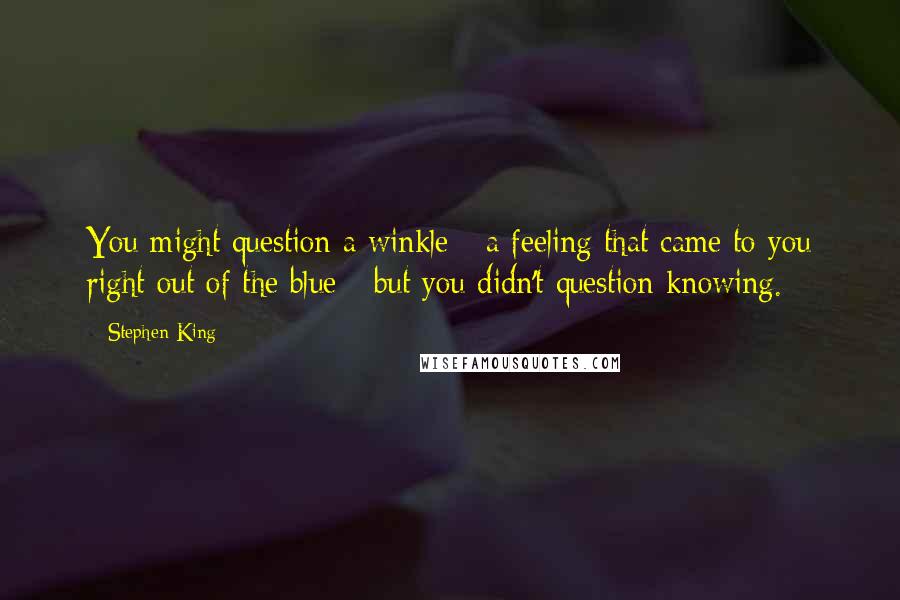 Stephen King Quotes: You might question a winkle - a feeling that came to you right out of the blue - but you didn't question knowing.