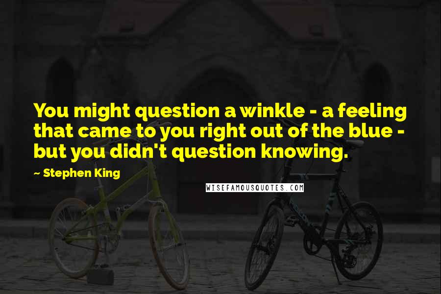 Stephen King Quotes: You might question a winkle - a feeling that came to you right out of the blue - but you didn't question knowing.