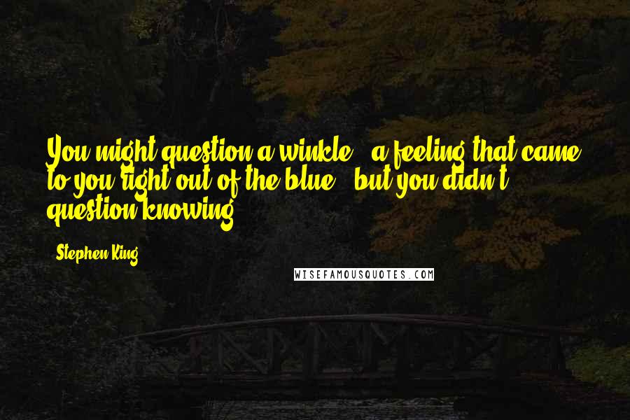 Stephen King Quotes: You might question a winkle - a feeling that came to you right out of the blue - but you didn't question knowing.