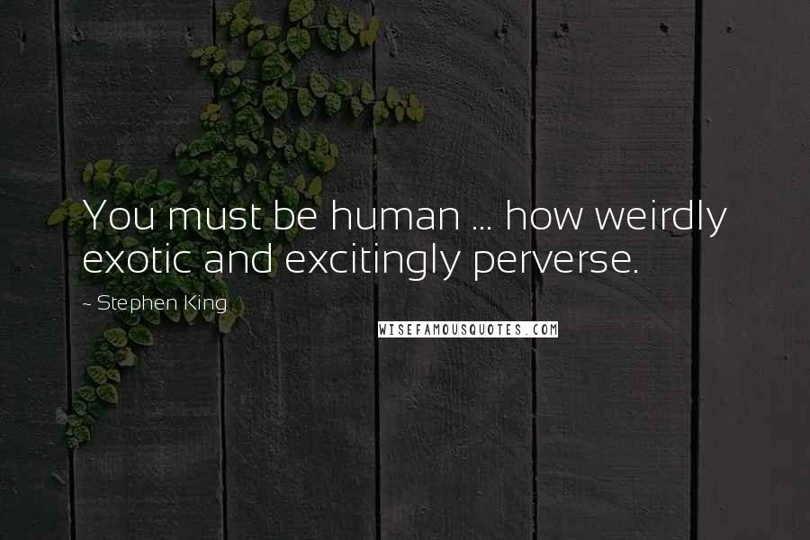 Stephen King Quotes: You must be human ... how weirdly exotic and excitingly perverse.