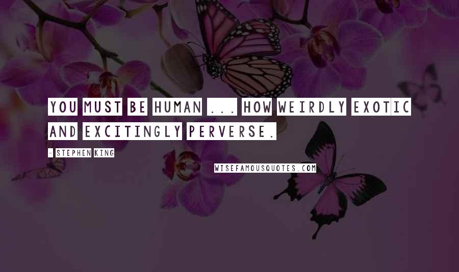 Stephen King Quotes: You must be human ... how weirdly exotic and excitingly perverse.