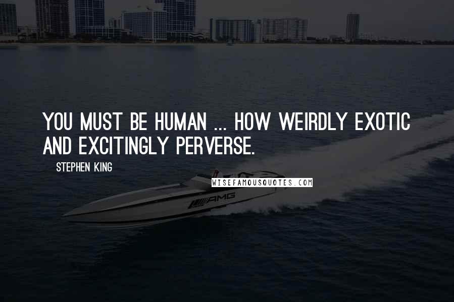 Stephen King Quotes: You must be human ... how weirdly exotic and excitingly perverse.