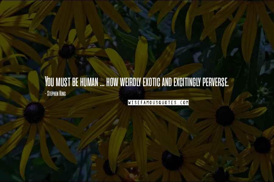 Stephen King Quotes: You must be human ... how weirdly exotic and excitingly perverse.