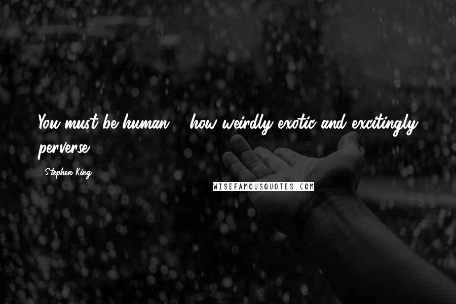 Stephen King Quotes: You must be human ... how weirdly exotic and excitingly perverse.