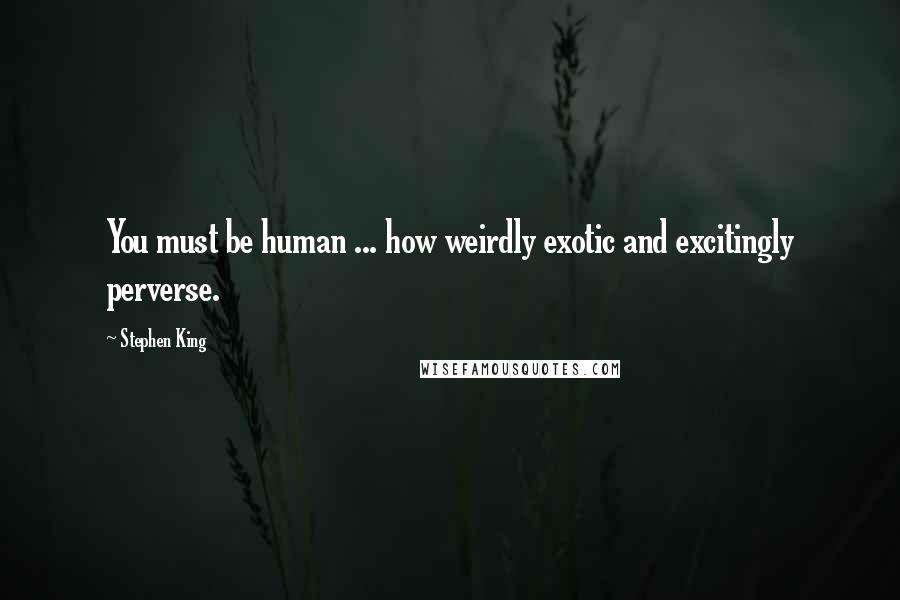 Stephen King Quotes: You must be human ... how weirdly exotic and excitingly perverse.