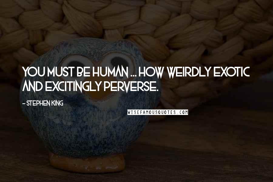 Stephen King Quotes: You must be human ... how weirdly exotic and excitingly perverse.