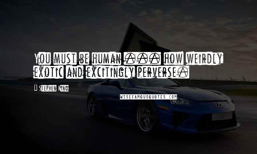 Stephen King Quotes: You must be human ... how weirdly exotic and excitingly perverse.