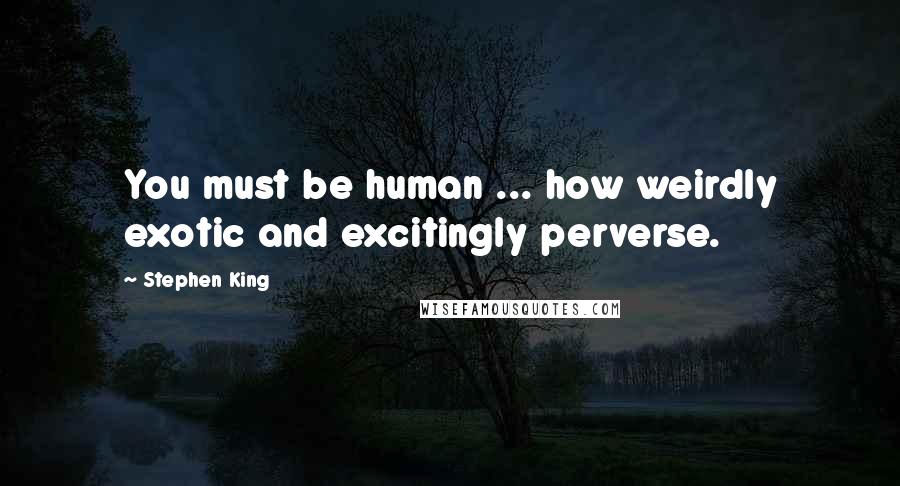 Stephen King Quotes: You must be human ... how weirdly exotic and excitingly perverse.