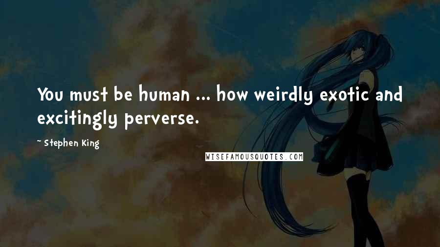 Stephen King Quotes: You must be human ... how weirdly exotic and excitingly perverse.