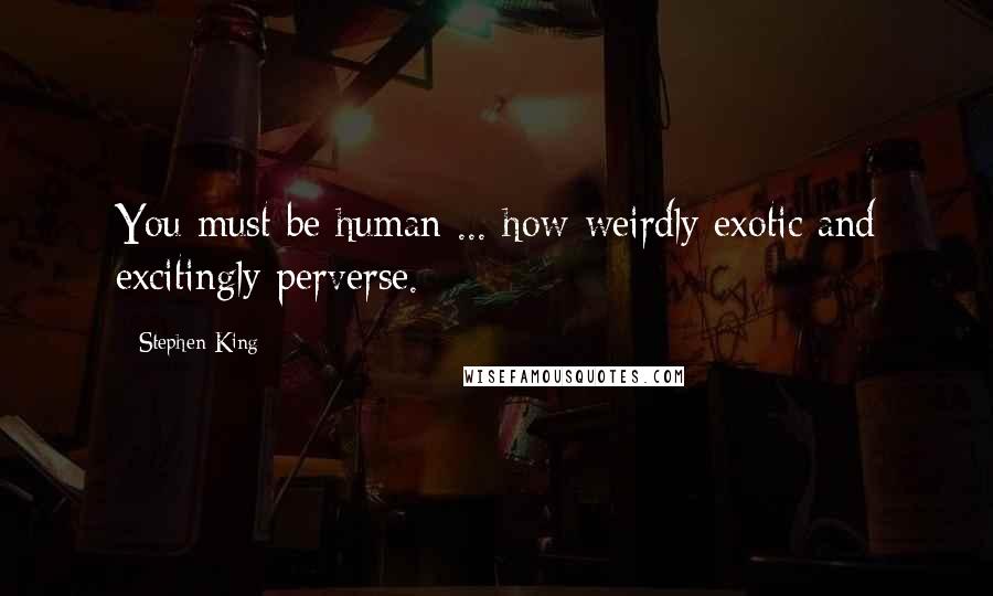 Stephen King Quotes: You must be human ... how weirdly exotic and excitingly perverse.