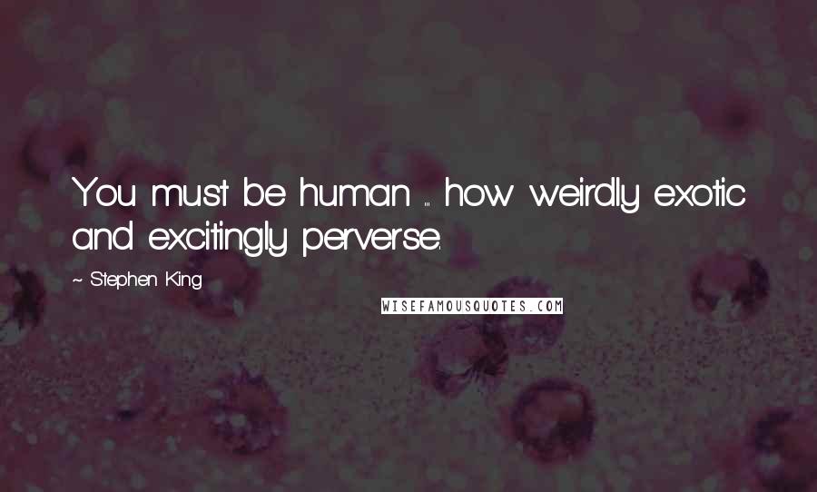 Stephen King Quotes: You must be human ... how weirdly exotic and excitingly perverse.