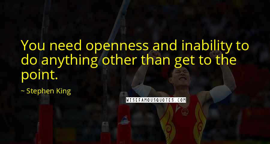Stephen King Quotes: You need openness and inability to do anything other than get to the point.