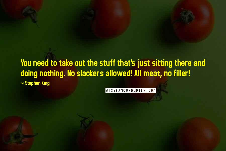Stephen King Quotes: You need to take out the stuff that's just sitting there and doing nothing. No slackers allowed! All meat, no filler!
