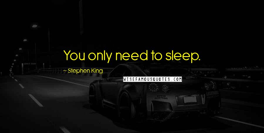 Stephen King Quotes: You only need to sleep.